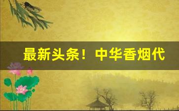 最新头条！中华香烟代购“传书递简”