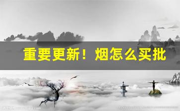 重要更新！烟怎么买批发的“不胫而走”