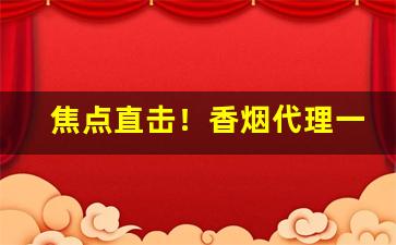 焦点直击！香烟代理一手批发市场“本小利微”
