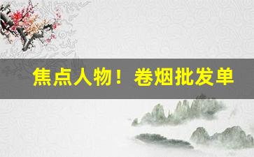 焦点人物！卷烟批发单位之间“穿花纳锦”
