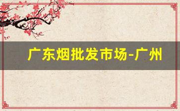 广东烟批发市场-广州批发烟的行情