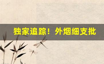 独家追踪！外烟细支批发“寸量铢称”