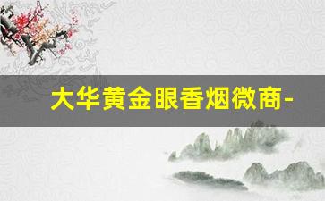 大华黄金眼香烟微商-大华香烟黄金眼在台湾价格