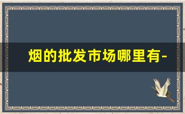 烟的批发市场哪里有-烟批发一般去哪批发