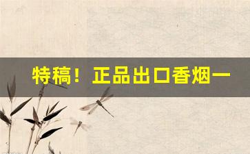 特稿！正品出口香烟一手货源“呆若木鸡”