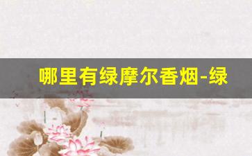 哪里有绿摩尔香烟-绿摩尔香烟在上海哪里有卖的