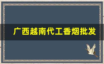 广西越南代工香烟批发零售-国内香烟在越南有代工厂吗
