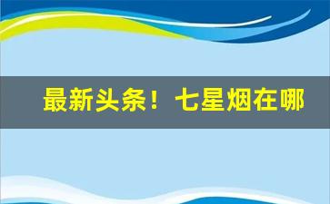 最新头条！七星烟在哪里可以买到威海“功侔造化”