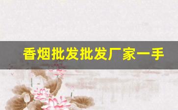 香烟批发批发厂家一手货源-香烟供货市场