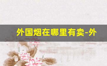 外国烟在哪里有卖-外国烟在哪有售