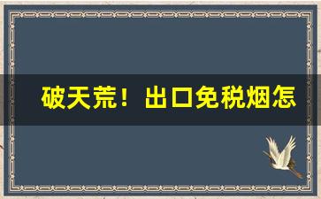 破天荒！出口免税烟怎么代理“当着不着”