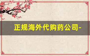 正规海外代购药公司-医药公司的进口药是真的吗