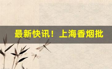 最新快讯！上海香烟批发厂家直销“鼎足而立”