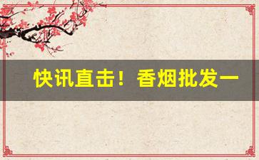 快讯直击！香烟批发一手货源全国直邮“冲漠无朕”