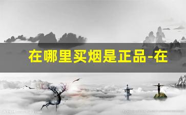 在哪里买烟是正品-在哪买烟靠谱一点