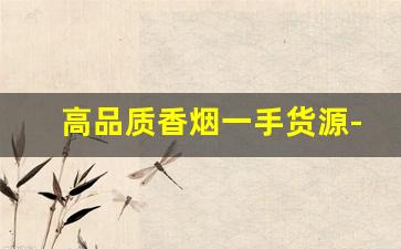 高品质香烟一手货源-靠谱的香烟批发