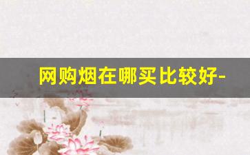 网购烟在哪买比较好-个人线上烟从哪里买比较靠谱
