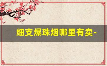 细支爆珠烟哪里有卖-双爆珠的烟哪里有卖