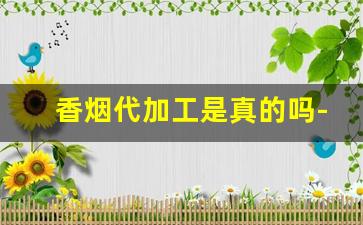 香烟代加工是真的吗-国内代工厂香烟是真的吗