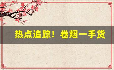热点追踪！卷烟一手货源批发“不出所料”