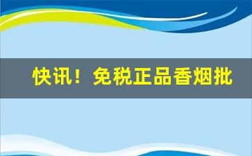 快讯！免税正品香烟批发价格“雕镂藻绘”