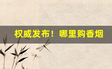 权威发布！哪里购香烟“拔来报往”