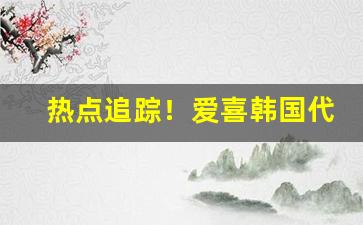 热点追踪！爱喜韩国代购“歪门邪道”