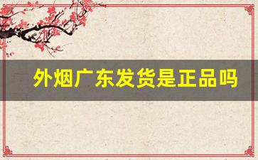 外烟广东发货是正品吗-外烟是正品还是代工的