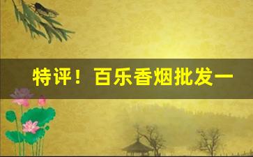 特评！百乐香烟批发一手货源“翠消红减”