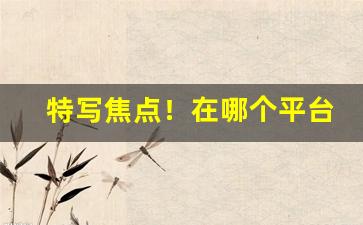 特写焦点！在哪个平台批发烟“虫沙猿鹤”