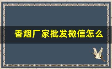 香烟厂家批发微信怎么发-香烟供货商在哪找