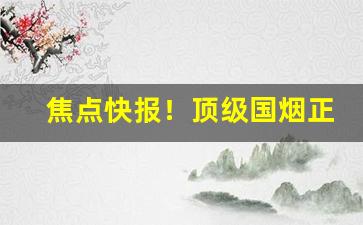 焦点快报！顶级国烟正品免税烟一手货源“波澜壮阔”