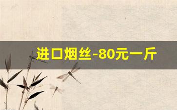 进口烟丝-80元一斤的烟丝相当于什么烟