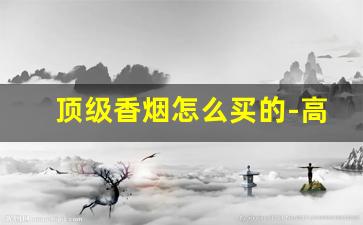 顶级香烟怎么买的-高档香烟一般多少钱