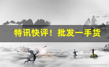 特讯快评！批发一手货源怎样找“傲头傲脑”