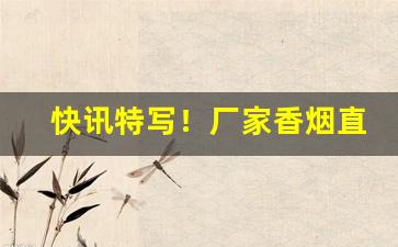 快讯特写！厂家香烟直销批发一手货源一件代发“白衣仙人”