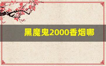 黑魔鬼2000香烟哪里有卖-黑魔鬼2000香烟一条多少钱