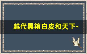 越代黑箱白皮和天下-越代顶级箱货