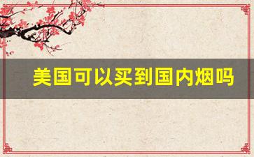 美国可以买到国内烟吗-美国进口烟从哪里买