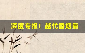 深度专报！越代香烟靠谱吗“刚褊自用”