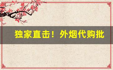 独家直击！外烟代购批发“得马生灾”
