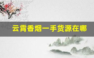 云霄香烟一手货源在哪里批发-云霄烟在哪里有厂家直供