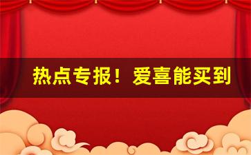 热点专报！爱喜能买到么“扼吭夺食”