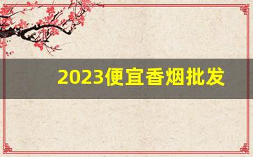 2023便宜香烟批发微信-卖家贵批发便宜的烟