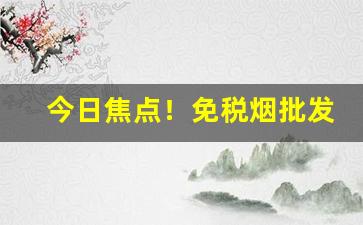 今日焦点！免税烟批发一手货源厂家总代理货源“风起云涌”