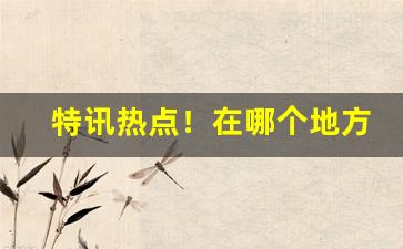 特讯热点！在哪个地方买烟便宜“春冰虎尾”
