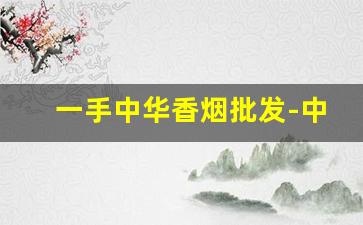 一手中华香烟批发-中华香烟市场价格列表