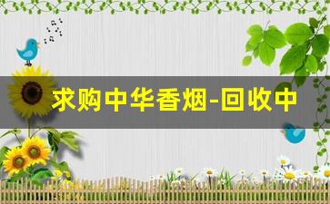 求购中华香烟-回收中华香烟价格一览表