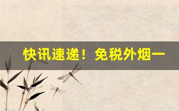 快讯速递！免税外烟一手货“不胜枚举”