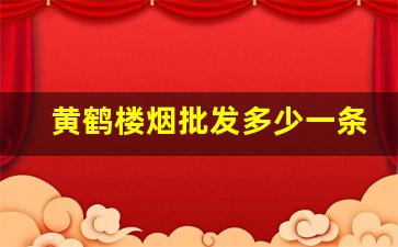 黄鹤楼烟批发多少一条-黄鹤楼香烟30到40之间的价格